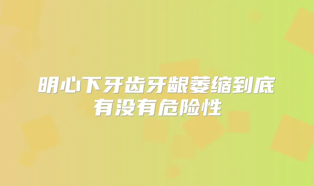 明心下牙齿牙龈萎缩到底有没有危险性