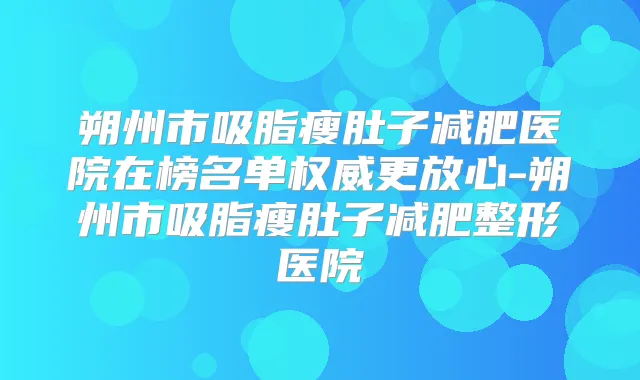 朔州市吸脂瘦肚子减肥医院在榜名单更放心-朔州市吸脂瘦肚子减肥整形医院