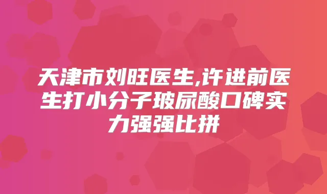 天津市刘旺医生,许进前医生打小分子玻尿酸口碑实力强强比拼