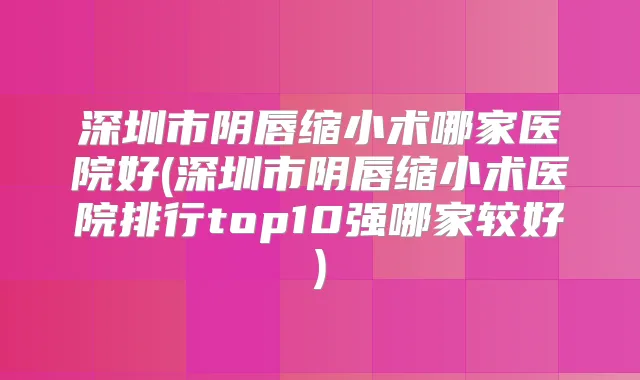 深圳市阴唇缩小术哪家医院好(深圳市阴唇缩小术医院排行top10强哪家较好)