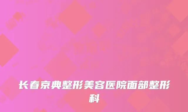 长春京典整形美容医院面部整形科