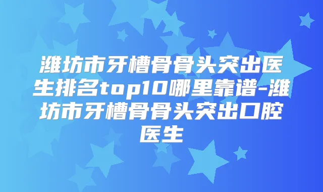潍坊市牙槽骨骨头突出医生排名top10哪里靠谱-潍坊市牙槽骨骨头突出口腔医生