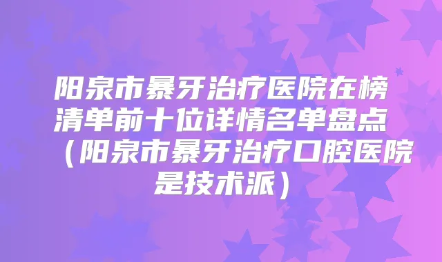 阳泉市暴牙医院在榜清单前十位详情名单盘点(阳泉市暴牙口腔医院是技术派)