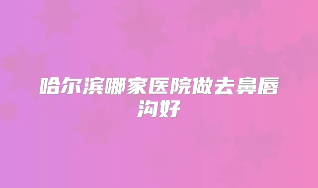 哈尔滨哪家医院做去鼻唇沟好