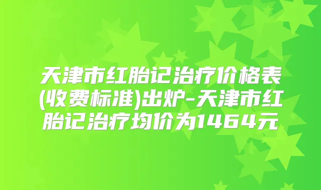 天津市红胎记价格表(收费标准)出炉-天津市红胎记均价为1464元