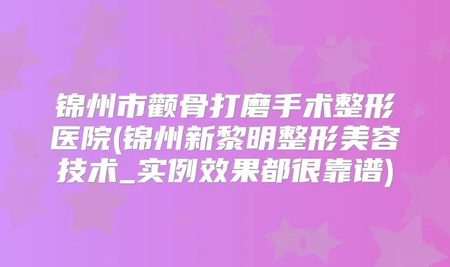 锦州市颧骨打磨手术整形医院(锦州新黎明整形美容技术_实例效果都很靠谱)