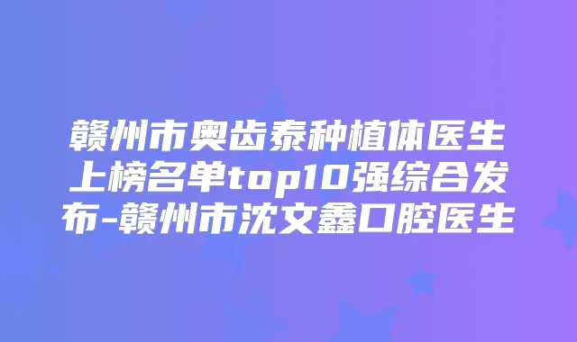 赣州市奥齿泰种植体医生上榜名单top10强综合发布-赣州市沈文鑫口腔医生