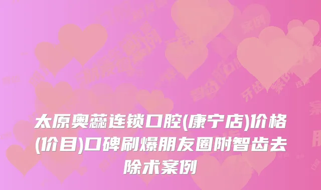 太原奥蕊连锁口腔(康宁店)价格(价目)口碑刷爆朋友圈附智齿去除术案例