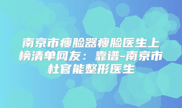 南京市瘦脸器瘦脸医生上榜清单网友:靠谱-南京市杜官能整形医生