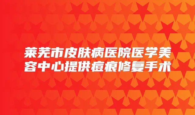 莱芜市皮肤病医院医学美容中心提供痘痕修复手术