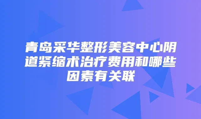 青岛采华整形美容中心阴道紧缩术费用和哪些因素有关联