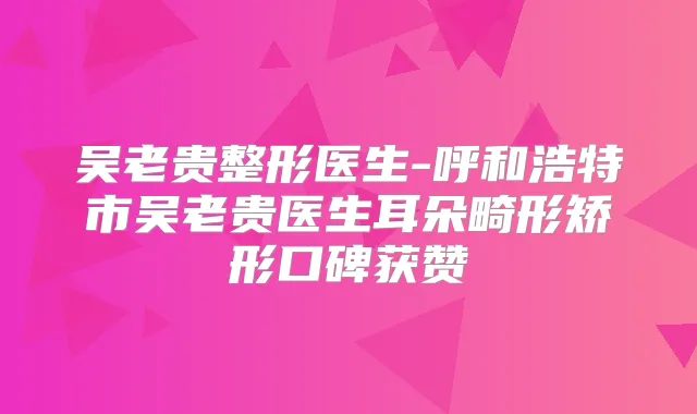 吴老贵整形医生-呼和浩特市吴老贵医生耳朵畸形矫形口碑获赞