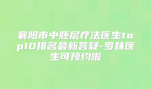 襄阳市中胚层疗法医生top10排名新答疑-罗妹医生可预约啦