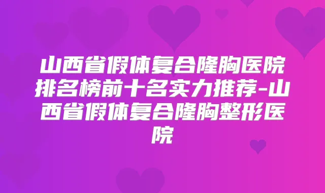 山西省假体复合隆胸医院排名榜前十名实力推荐-山西省假体复合隆胸整形医院