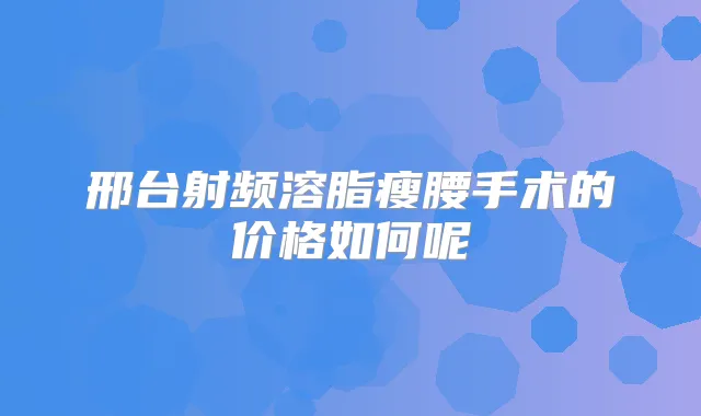 邢台射频溶脂瘦腰手术的价格如何呢