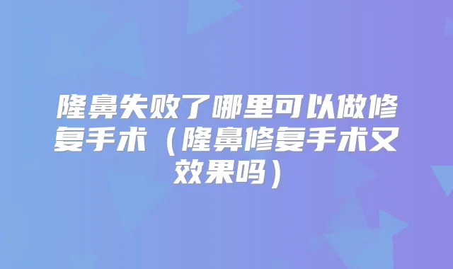 隆鼻失败了哪里可以做修复手术（隆鼻修复手术又效果吗）