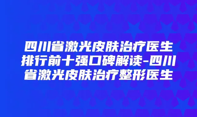 四川省激光皮肤医生排行前十强口碑解读-四川省激光皮肤整形医生