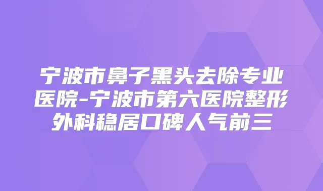宁波市鼻子黑头去除专业医院-宁波市第六医院整形外科稳居口碑人气前三