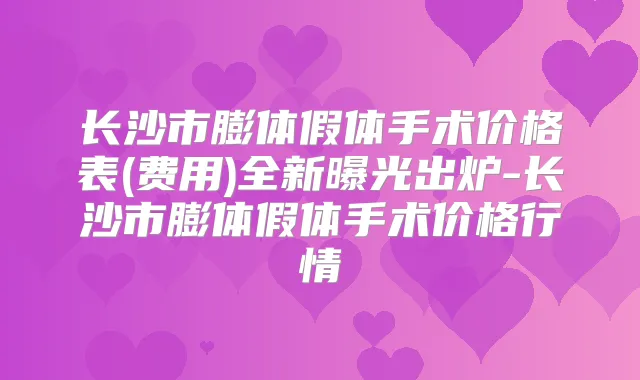 长沙市膨体假体手术价格表(费用)全新曝光出炉-长沙市膨体假体手术价格行情