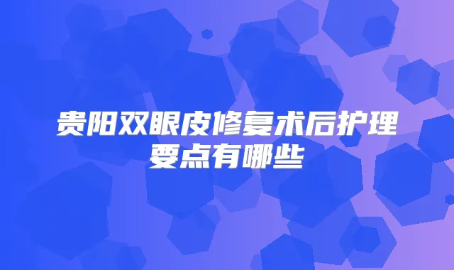 贵阳双眼皮修复术后护理要点有哪些