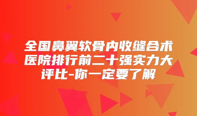 全国鼻翼软骨内收缝合术医院排行前二十强实力大评比-你一定要了解