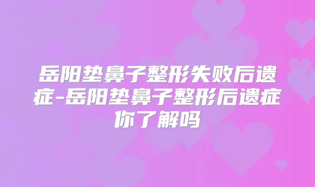 岳阳垫鼻子整形失败后遗症-岳阳垫鼻子整形后遗症你了解吗