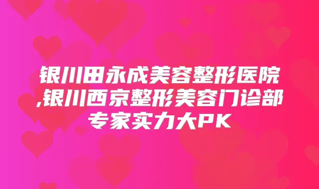 银川美容整形医院,银川西京整形美容门诊部专家实力大PK