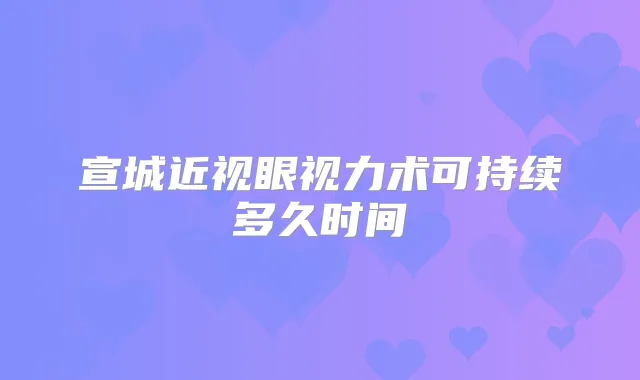 宣城近视眼视力术可持续多久时间