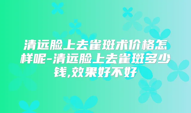 清远脸上去雀斑术价格怎样呢-清远脸上去雀斑多少钱,效果好不好
