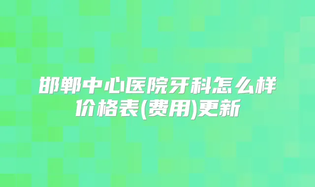 邯郸中心医院牙科怎么样价格表(费用)更新