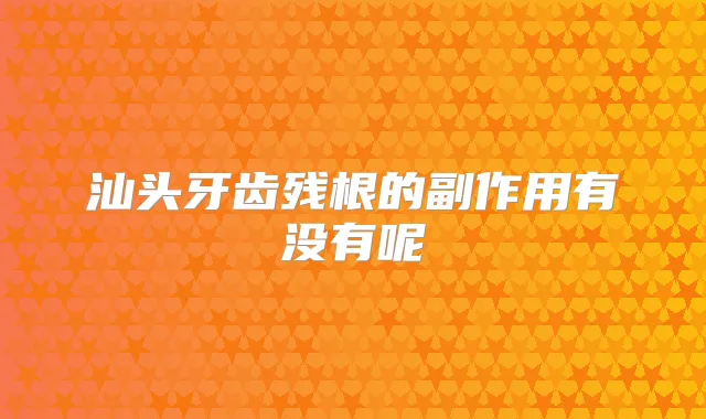 汕头牙齿残根的副作用有没有呢