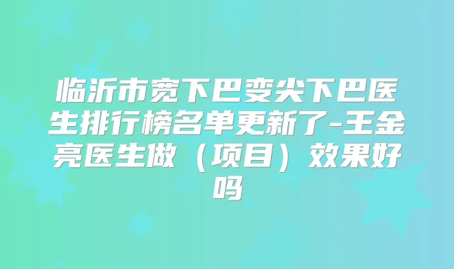 临沂市宽下巴变尖下巴医生排行榜名单更新了-王金亮医生做（项目）效果好吗