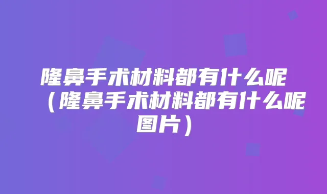 隆鼻手术材料都有什么呢（隆鼻手术材料都有什么呢图片）