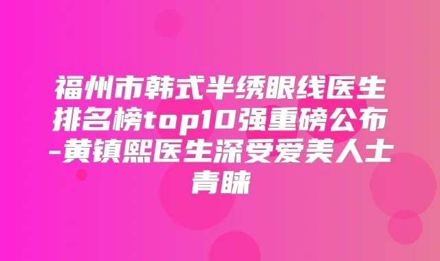 福州市韩式半绣眼线医生排名榜top10强重磅公布-黄镇熙医生深受爱美人士青睐