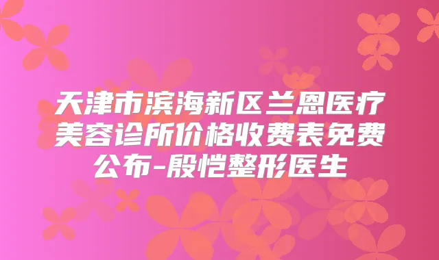天津市滨海新区兰恩医疗美容诊所价格收费表免费公布-殷恺整形医生