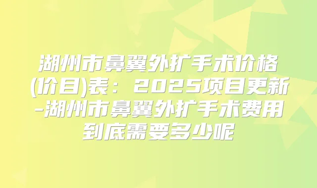 湖州市鼻翼外扩手术价格(价目)表：2025项目更新-湖州市鼻翼外扩手术费用到底需要多少呢