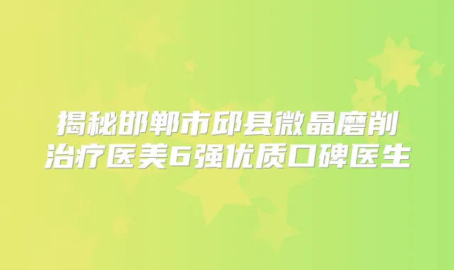 揭秘邯郸市邱县微晶磨削医美6强优质口碑医生