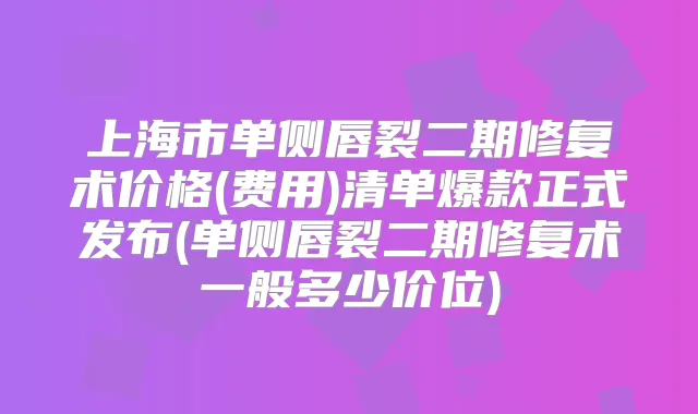 上海市单侧唇裂二期修复术价格(费用)清单爆款正式发布(单侧唇裂二期修复术一般多少价位)