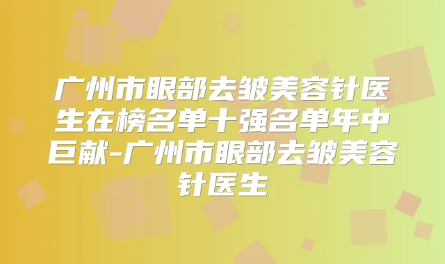 广州市眼部去皱美容针医生在榜名单十强名单年中巨献-广州市眼部去皱美容针医生