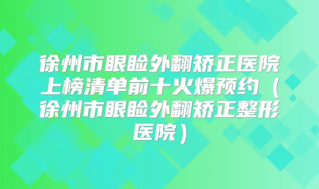 徐州市眼睑外翻矫正医院上榜清单前十火爆预约（徐州市眼睑外翻矫正整形医院）