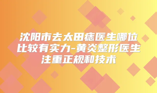 沈阳市去太田痣医生哪位比较有实力-黄炎整形医生注重正规和技术