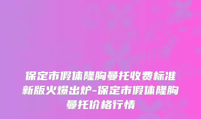 保定市假体隆胸曼托收费标准新版火爆出炉-保定市假体隆胸曼托价格行情