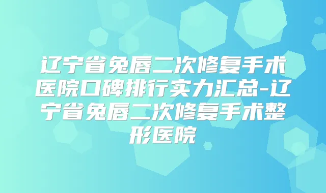 辽宁省兔唇二次修复手术医院口碑排行实力汇总-辽宁省兔唇二次修复手术整形医院