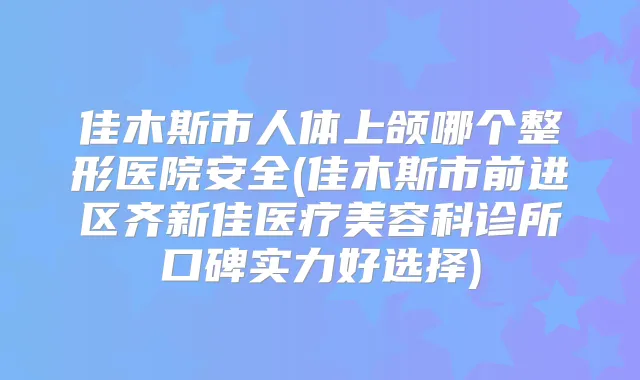 佳木斯市人体上颌哪个整形医院安全(佳木斯市前进区齐新佳医疗美容科诊所口碑实力好选择)