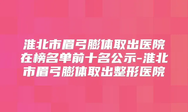 淮北市眉弓膨体取出医院在榜名单前十名公示-淮北市眉弓膨体取出整形医院