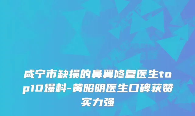 咸宁市缺损的鼻翼修复医生top10爆料-黄昭明医生口碑获赞实力强