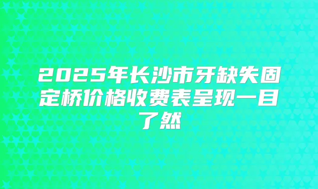 2025年长沙市牙缺失固定桥价格收费表呈现一目了然