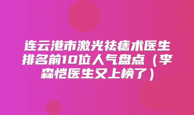 连云港市激光祛痣术医生排名前10位人气盘点(李森恺医生又上榜了)