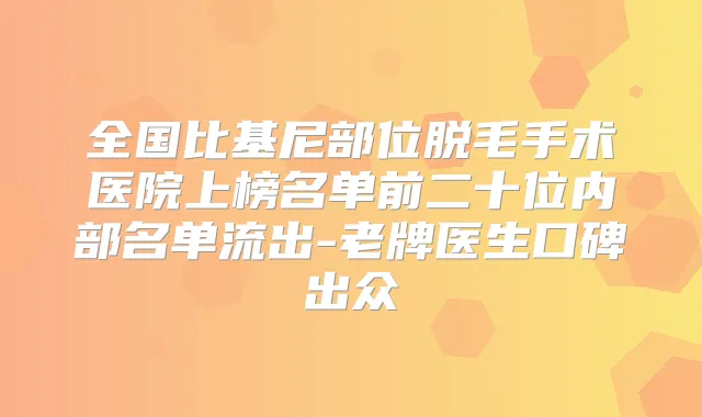 全国比基尼部位脱毛手术医院上榜名单前二十位内部名单流出-老牌医生口碑出众