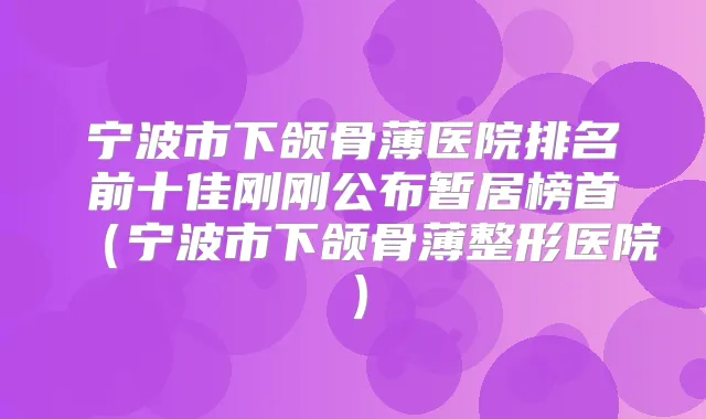 宁波市下颌骨薄医院排名前十佳刚刚公布暂居榜首（宁波市下颌骨薄整形医院）